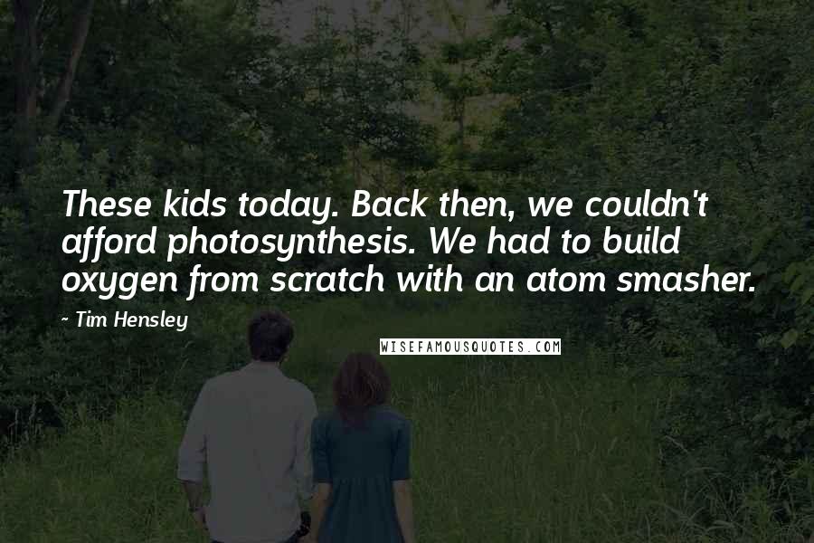 Tim Hensley Quotes: These kids today. Back then, we couldn't afford photosynthesis. We had to build oxygen from scratch with an atom smasher.