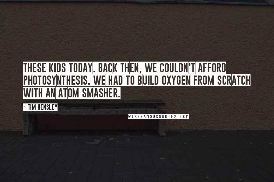 Tim Hensley Quotes: These kids today. Back then, we couldn't afford photosynthesis. We had to build oxygen from scratch with an atom smasher.