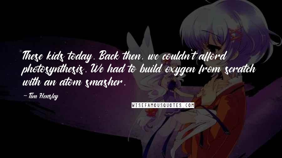 Tim Hensley Quotes: These kids today. Back then, we couldn't afford photosynthesis. We had to build oxygen from scratch with an atom smasher.