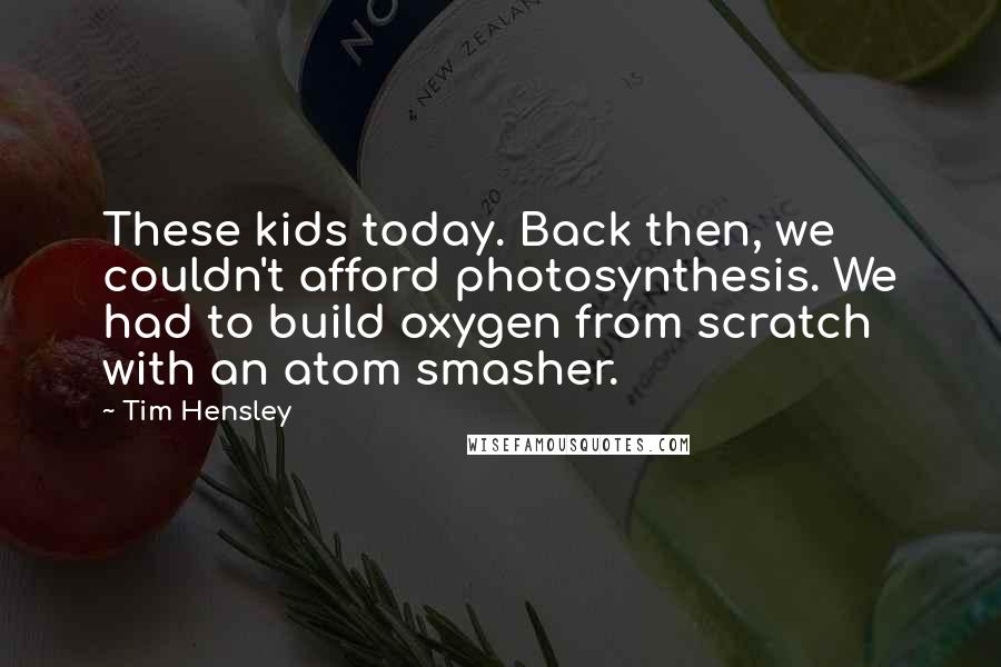 Tim Hensley Quotes: These kids today. Back then, we couldn't afford photosynthesis. We had to build oxygen from scratch with an atom smasher.