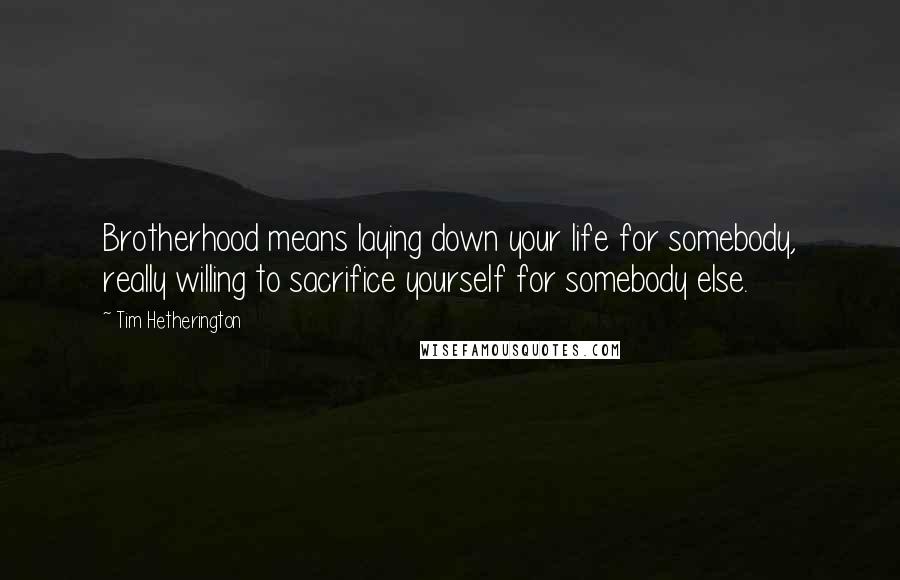 Tim Hetherington Quotes: Brotherhood means laying down your life for somebody, really willing to sacrifice yourself for somebody else.