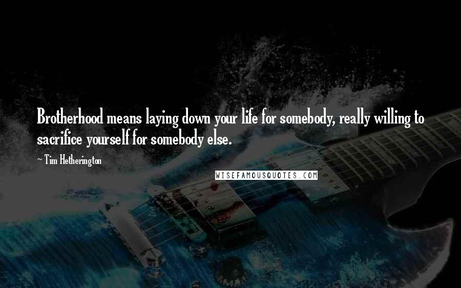 Tim Hetherington Quotes: Brotherhood means laying down your life for somebody, really willing to sacrifice yourself for somebody else.