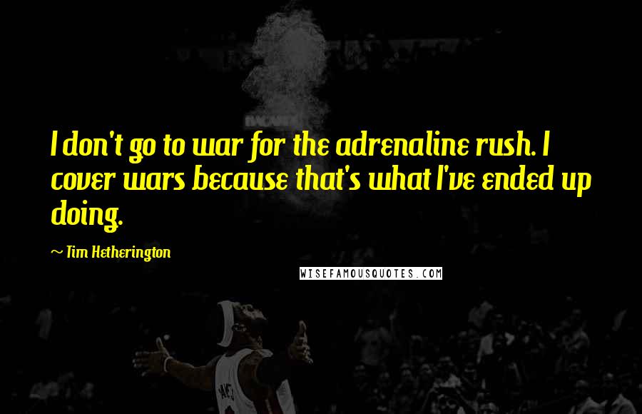 Tim Hetherington Quotes: I don't go to war for the adrenaline rush. I cover wars because that's what I've ended up doing.