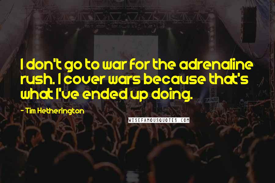 Tim Hetherington Quotes: I don't go to war for the adrenaline rush. I cover wars because that's what I've ended up doing.