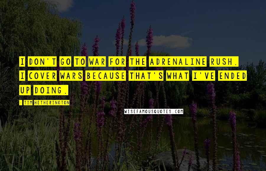 Tim Hetherington Quotes: I don't go to war for the adrenaline rush. I cover wars because that's what I've ended up doing.