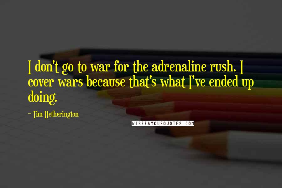 Tim Hetherington Quotes: I don't go to war for the adrenaline rush. I cover wars because that's what I've ended up doing.