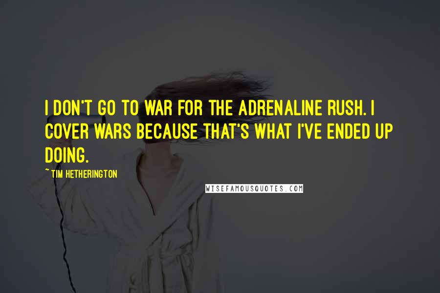 Tim Hetherington Quotes: I don't go to war for the adrenaline rush. I cover wars because that's what I've ended up doing.