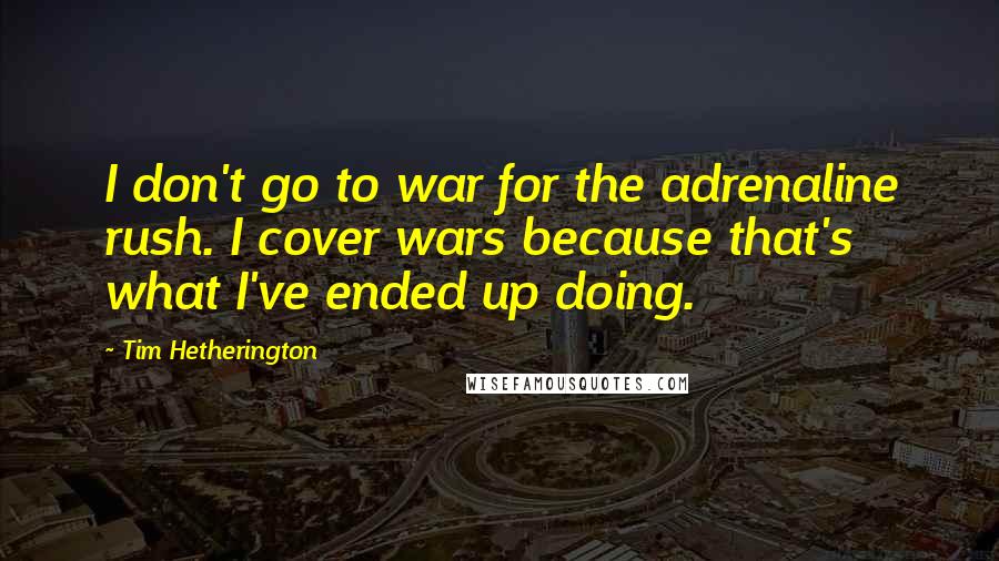 Tim Hetherington Quotes: I don't go to war for the adrenaline rush. I cover wars because that's what I've ended up doing.