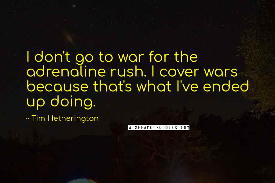 Tim Hetherington Quotes: I don't go to war for the adrenaline rush. I cover wars because that's what I've ended up doing.