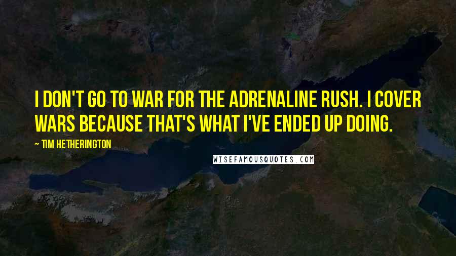 Tim Hetherington Quotes: I don't go to war for the adrenaline rush. I cover wars because that's what I've ended up doing.