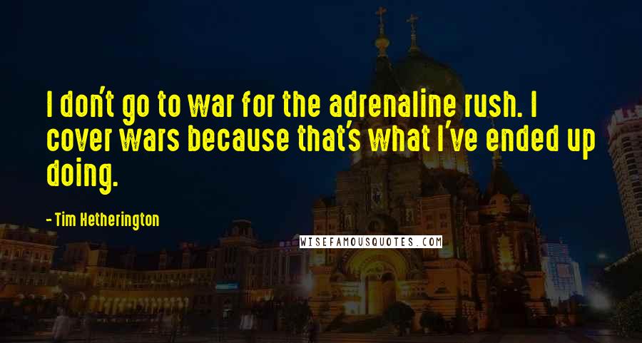 Tim Hetherington Quotes: I don't go to war for the adrenaline rush. I cover wars because that's what I've ended up doing.