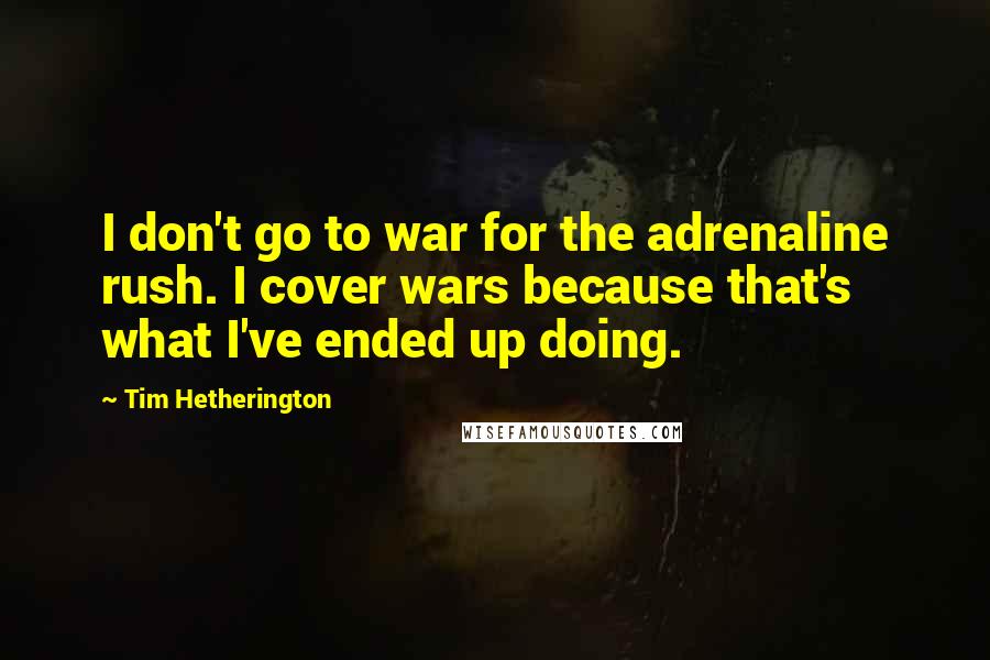 Tim Hetherington Quotes: I don't go to war for the adrenaline rush. I cover wars because that's what I've ended up doing.