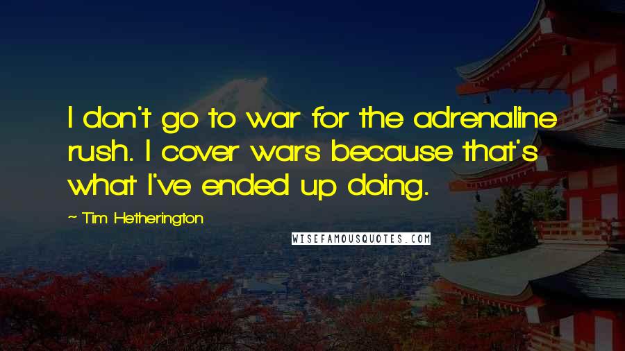 Tim Hetherington Quotes: I don't go to war for the adrenaline rush. I cover wars because that's what I've ended up doing.