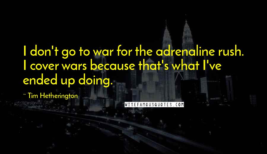 Tim Hetherington Quotes: I don't go to war for the adrenaline rush. I cover wars because that's what I've ended up doing.