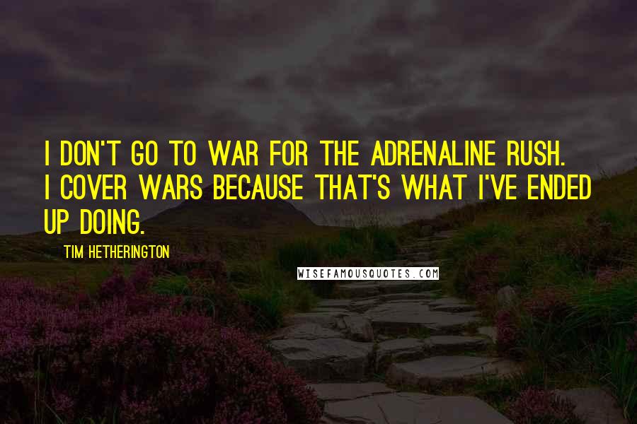 Tim Hetherington Quotes: I don't go to war for the adrenaline rush. I cover wars because that's what I've ended up doing.