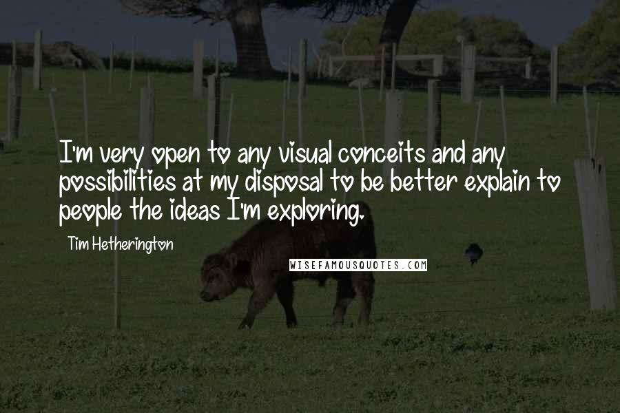 Tim Hetherington Quotes: I'm very open to any visual conceits and any possibilities at my disposal to be better explain to people the ideas I'm exploring.