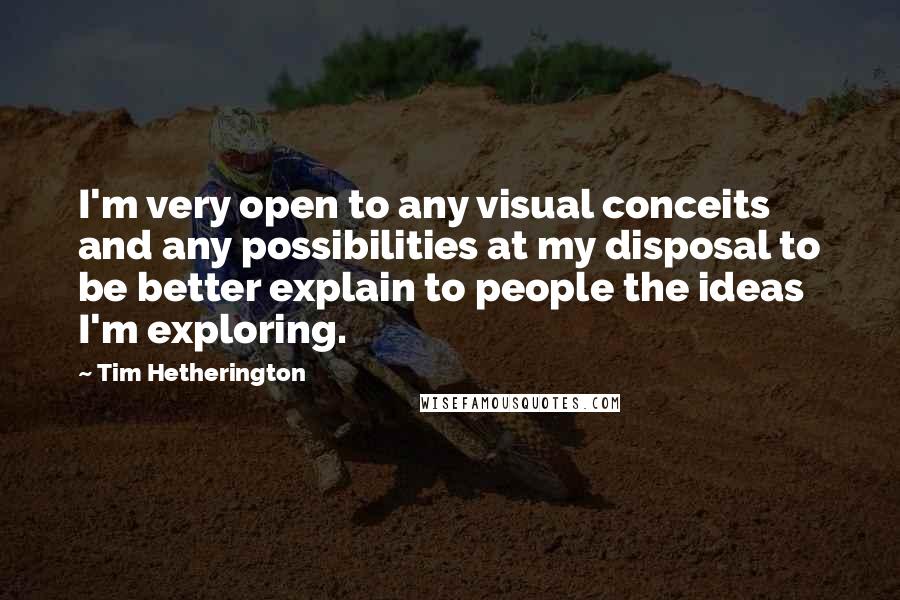 Tim Hetherington Quotes: I'm very open to any visual conceits and any possibilities at my disposal to be better explain to people the ideas I'm exploring.