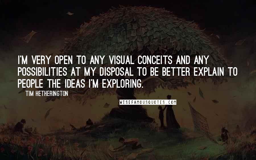 Tim Hetherington Quotes: I'm very open to any visual conceits and any possibilities at my disposal to be better explain to people the ideas I'm exploring.