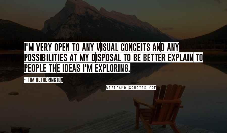 Tim Hetherington Quotes: I'm very open to any visual conceits and any possibilities at my disposal to be better explain to people the ideas I'm exploring.