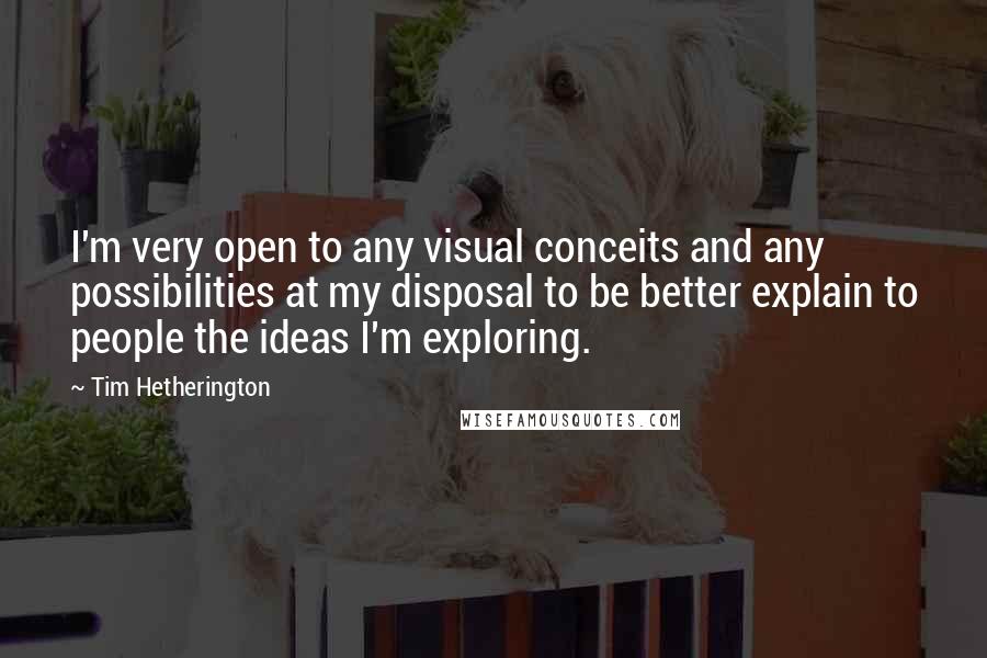 Tim Hetherington Quotes: I'm very open to any visual conceits and any possibilities at my disposal to be better explain to people the ideas I'm exploring.