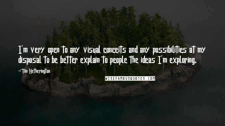 Tim Hetherington Quotes: I'm very open to any visual conceits and any possibilities at my disposal to be better explain to people the ideas I'm exploring.