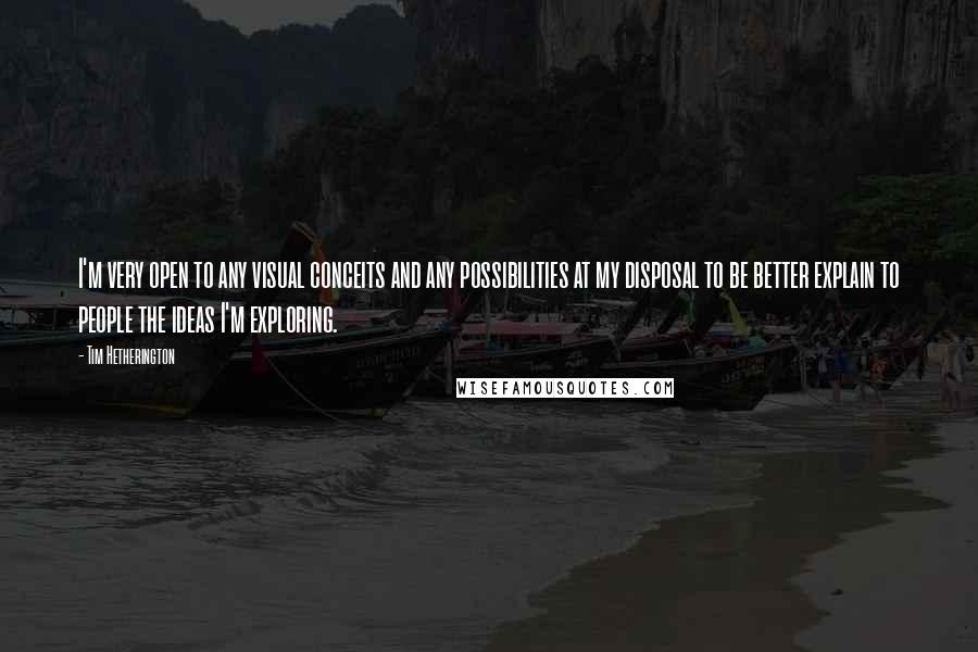 Tim Hetherington Quotes: I'm very open to any visual conceits and any possibilities at my disposal to be better explain to people the ideas I'm exploring.