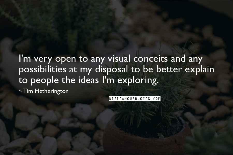 Tim Hetherington Quotes: I'm very open to any visual conceits and any possibilities at my disposal to be better explain to people the ideas I'm exploring.