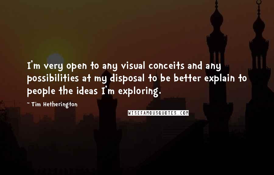 Tim Hetherington Quotes: I'm very open to any visual conceits and any possibilities at my disposal to be better explain to people the ideas I'm exploring.