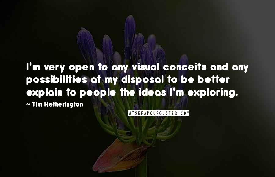 Tim Hetherington Quotes: I'm very open to any visual conceits and any possibilities at my disposal to be better explain to people the ideas I'm exploring.