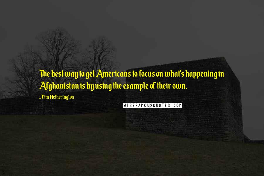 Tim Hetherington Quotes: The best way to get Americans to focus on what's happening in Afghanistan is by using the example of their own.