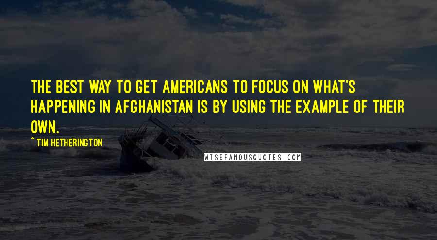 Tim Hetherington Quotes: The best way to get Americans to focus on what's happening in Afghanistan is by using the example of their own.