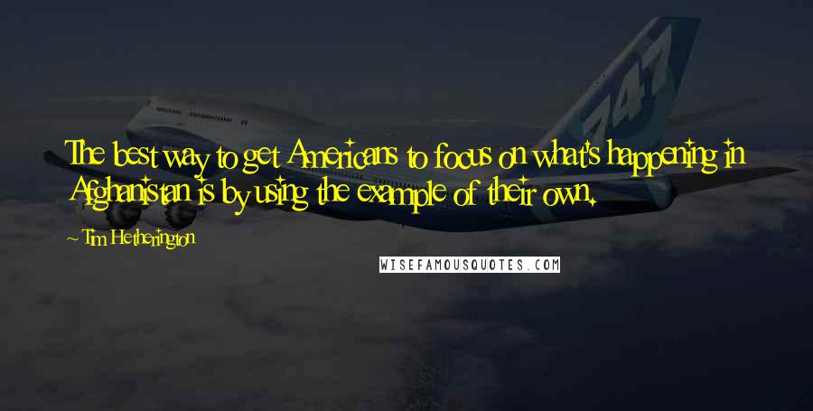 Tim Hetherington Quotes: The best way to get Americans to focus on what's happening in Afghanistan is by using the example of their own.