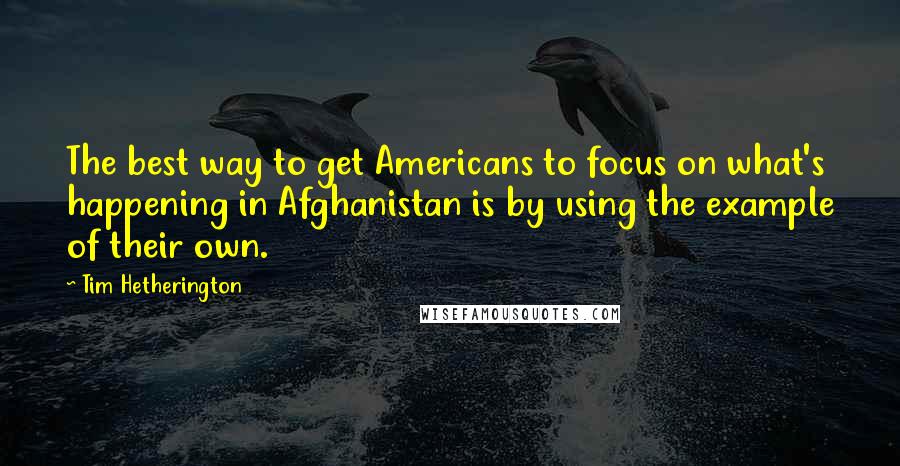 Tim Hetherington Quotes: The best way to get Americans to focus on what's happening in Afghanistan is by using the example of their own.