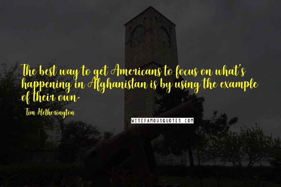 Tim Hetherington Quotes: The best way to get Americans to focus on what's happening in Afghanistan is by using the example of their own.