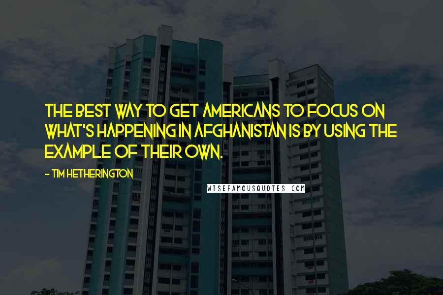 Tim Hetherington Quotes: The best way to get Americans to focus on what's happening in Afghanistan is by using the example of their own.