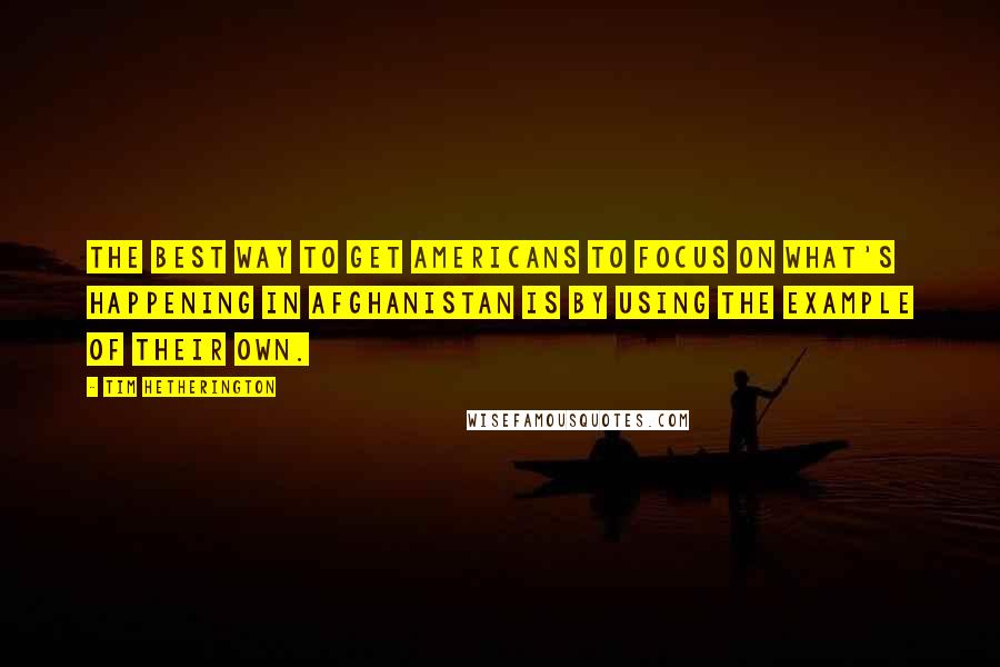 Tim Hetherington Quotes: The best way to get Americans to focus on what's happening in Afghanistan is by using the example of their own.