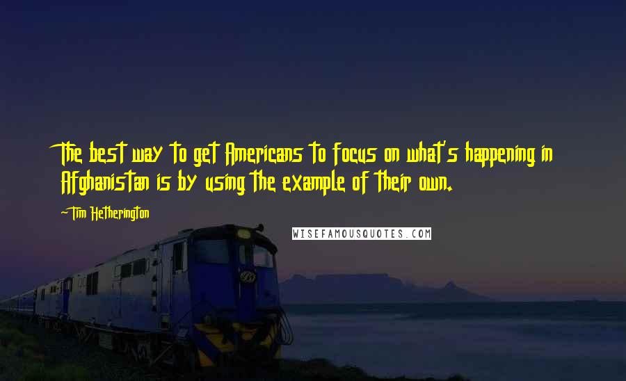 Tim Hetherington Quotes: The best way to get Americans to focus on what's happening in Afghanistan is by using the example of their own.