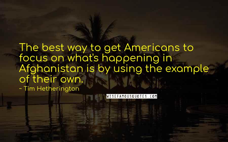 Tim Hetherington Quotes: The best way to get Americans to focus on what's happening in Afghanistan is by using the example of their own.