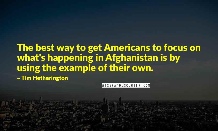 Tim Hetherington Quotes: The best way to get Americans to focus on what's happening in Afghanistan is by using the example of their own.