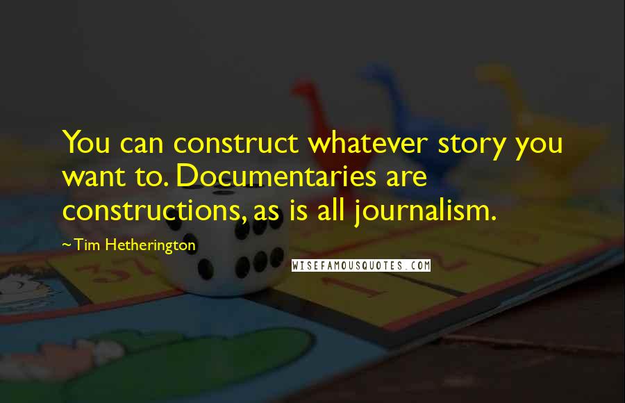 Tim Hetherington Quotes: You can construct whatever story you want to. Documentaries are constructions, as is all journalism.