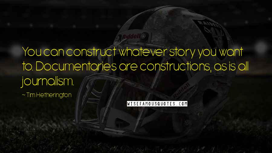 Tim Hetherington Quotes: You can construct whatever story you want to. Documentaries are constructions, as is all journalism.