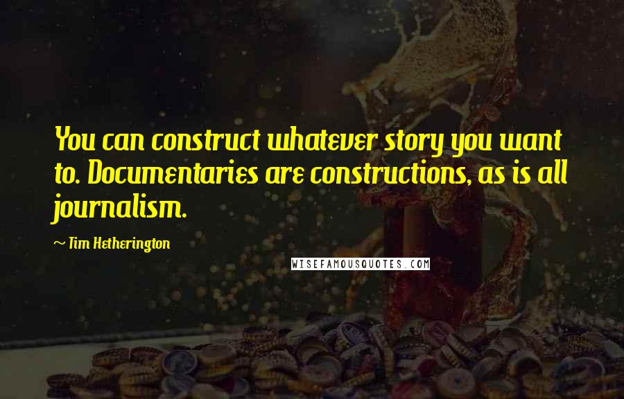 Tim Hetherington Quotes: You can construct whatever story you want to. Documentaries are constructions, as is all journalism.