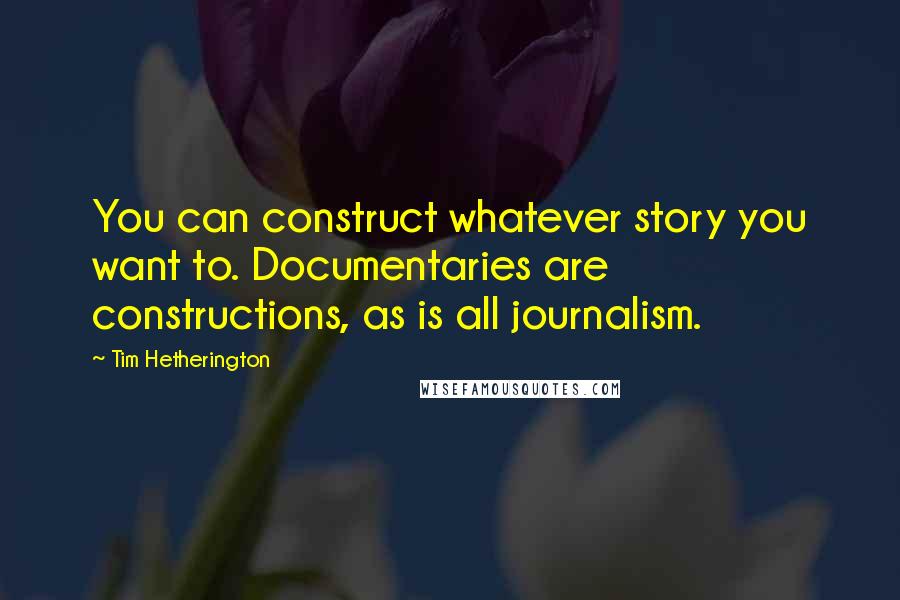 Tim Hetherington Quotes: You can construct whatever story you want to. Documentaries are constructions, as is all journalism.