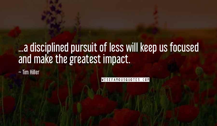 Tim Hiller Quotes: ...a disciplined pursuit of less will keep us focused and make the greatest impact.