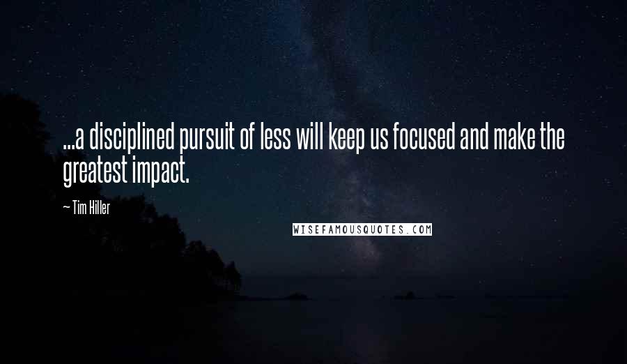 Tim Hiller Quotes: ...a disciplined pursuit of less will keep us focused and make the greatest impact.