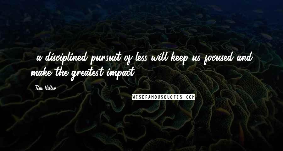 Tim Hiller Quotes: ...a disciplined pursuit of less will keep us focused and make the greatest impact.