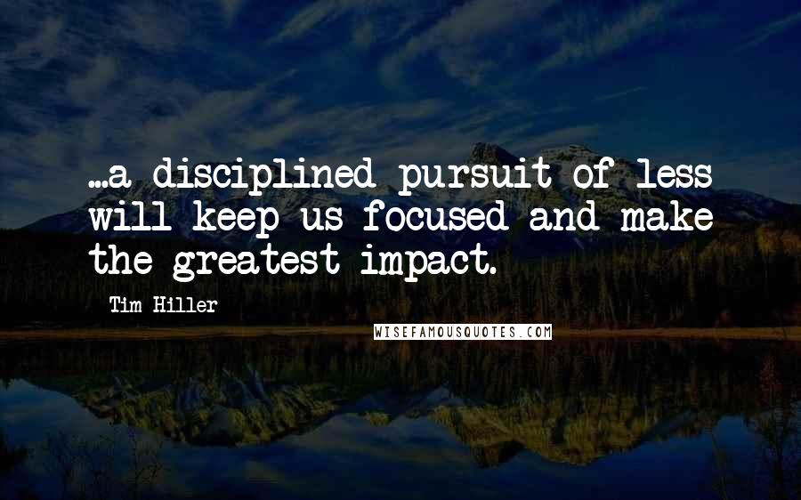 Tim Hiller Quotes: ...a disciplined pursuit of less will keep us focused and make the greatest impact.