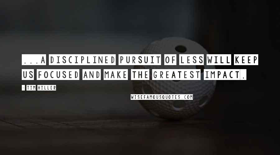 Tim Hiller Quotes: ...a disciplined pursuit of less will keep us focused and make the greatest impact.