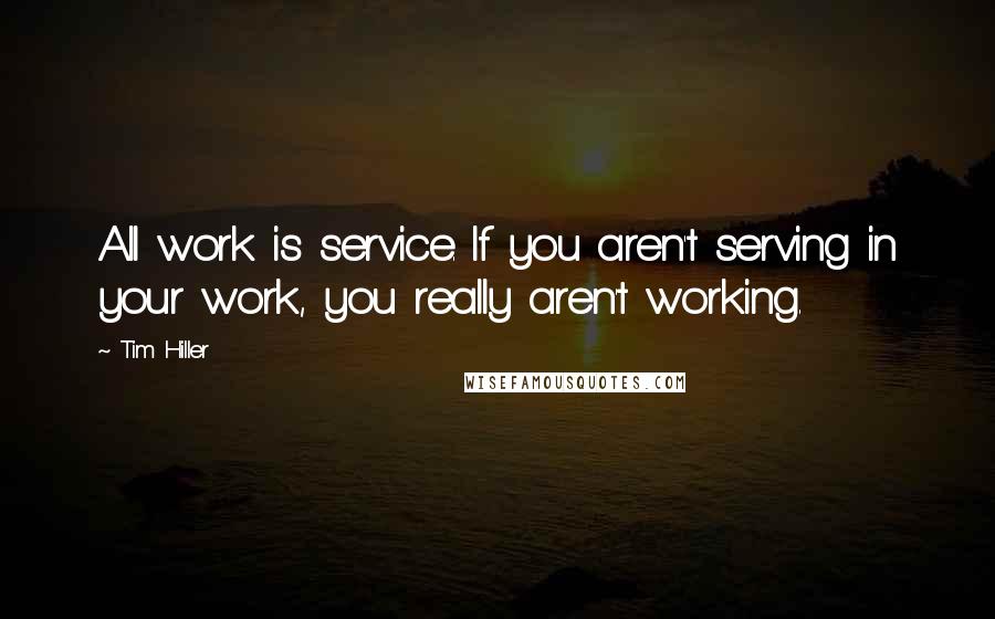 Tim Hiller Quotes: All work is service. If you aren't serving in your work, you really aren't working.