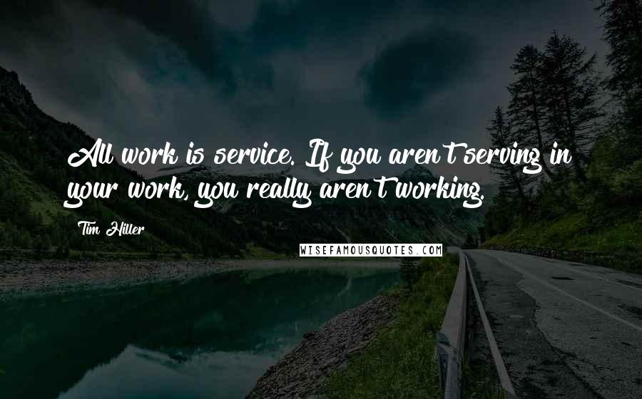 Tim Hiller Quotes: All work is service. If you aren't serving in your work, you really aren't working.